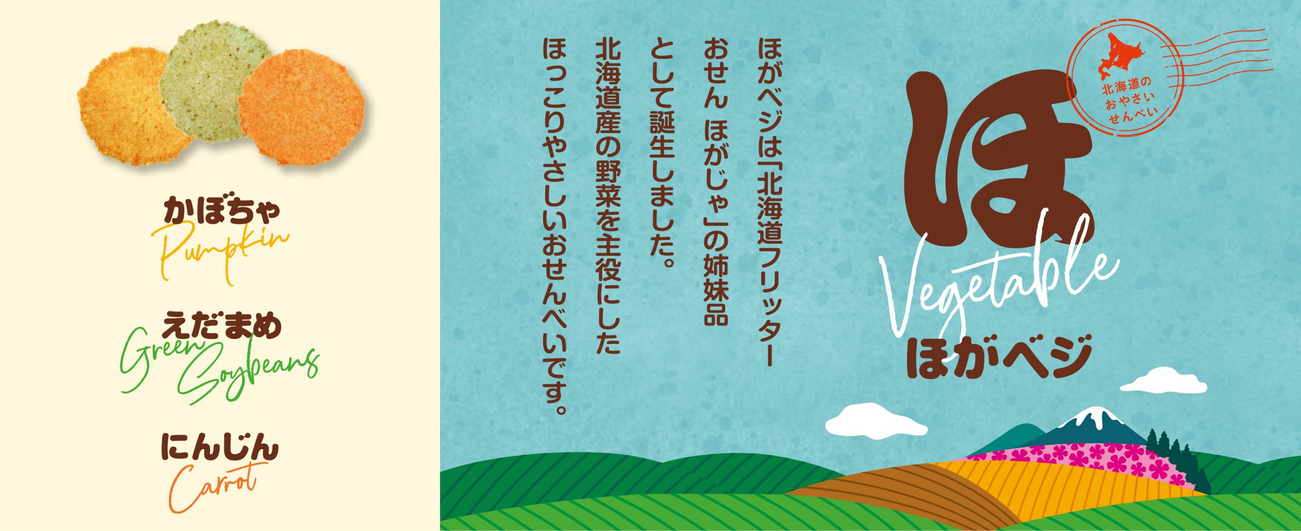 ほがベジは「北海道フリッターおせん ほがじゃ」の姉妹品として誕生しました。北海道産の野菜を主役にしたほっこりやさしいおせんべいです。